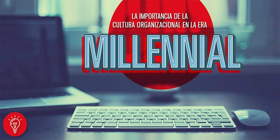 La importancia de la cultura organizacional en la era millenial.
