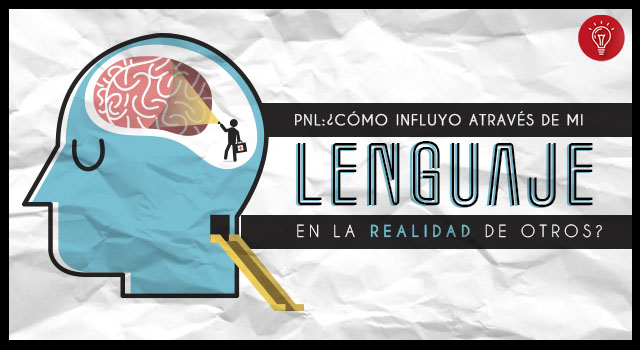 PNL: ¿Cómo influyo a través de mi lenguaje en la realidad de otros?
