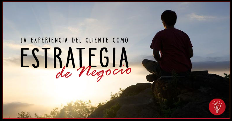 La experiencia del cliente como estrategia de negocio.