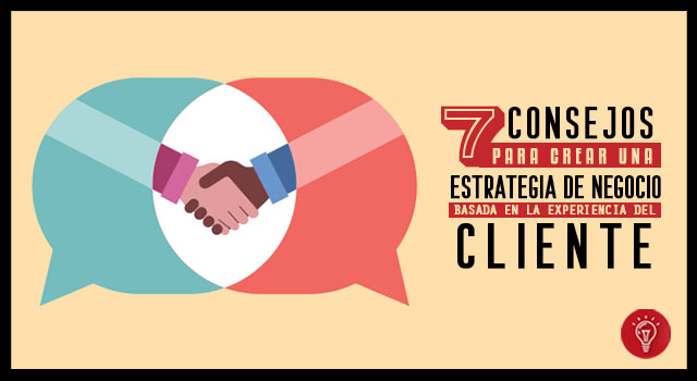 7 Consejos para crear una estrategia del negocio basada en la experiencia del cliente.